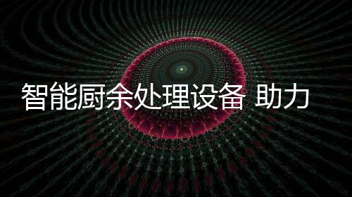 圾资余垃源化智能 助力厨利用厨余处理设备